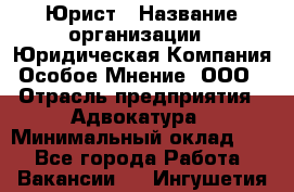 Юрист › Название организации ­ Юридическая Компания Особое Мнение, ООО › Отрасль предприятия ­ Адвокатура › Минимальный оклад ­ 1 - Все города Работа » Вакансии   . Ингушетия респ.